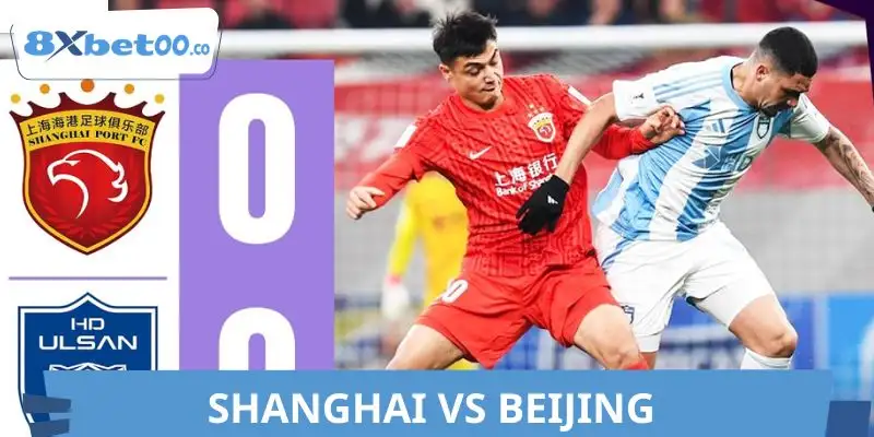 Shanghai vs Beijing - Nhận Định Sức Mạnh Hai Đội Đáng Chú Ý